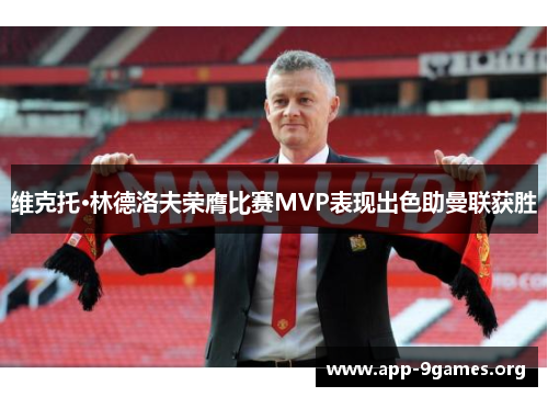维克托·林德洛夫荣膺比赛MVP表现出色助曼联获胜