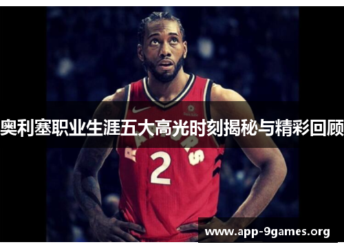 奥利塞职业生涯五大高光时刻揭秘与精彩回顾