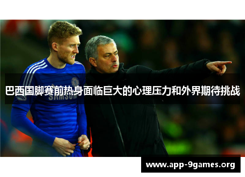 巴西国脚赛前热身面临巨大的心理压力和外界期待挑战