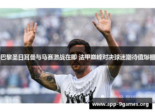 巴黎圣日耳曼与马赛激战在即 法甲巅峰对决球迷期待值爆棚