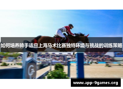 如何培养骑手适应上海马术比赛独特环境与挑战的训练策略