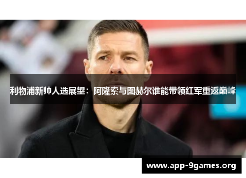 利物浦新帅人选展望：阿隆索与图赫尔谁能带领红军重返巅峰