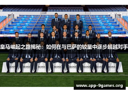 皇马崛起之路揭秘：如何在与巴萨的较量中逐步超越对手
