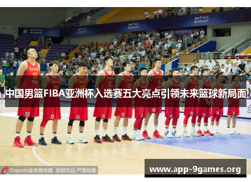 中国男篮FIBA亚洲杯入选赛五大亮点引领未来篮球新局面