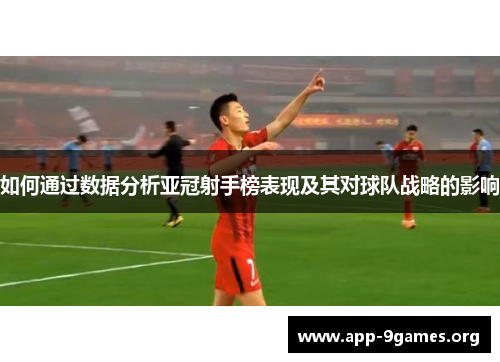 如何通过数据分析亚冠射手榜表现及其对球队战略的影响