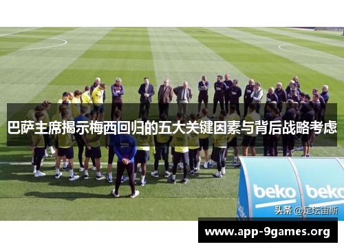 巴萨主席揭示梅西回归的五大关键因素与背后战略考虑