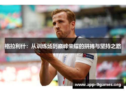 格拉利什：从训练场到巅峰荣耀的拼搏与坚持之路