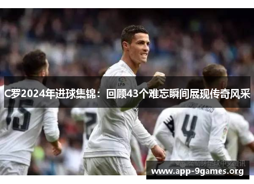 C罗2024年进球集锦：回顾43个难忘瞬间展现传奇风采