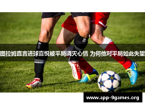 图拉姆直言进球喜悦被平局浇灭心情 为何他对平局如此失望