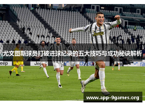 尤文图斯球员打破进球纪录的五大技巧与成功秘诀解析