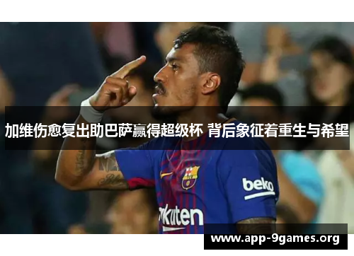 加维伤愈复出助巴萨赢得超级杯 背后象征着重生与希望