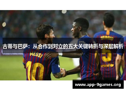 古蒂与巴萨：从合作到对立的五大关键转折与深层解析