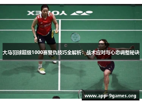 大马羽球超级1000赛复仇技巧全解析：战术应对与心态调整秘诀