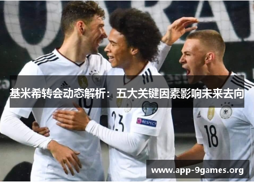 基米希转会动态解析：五大关键因素影响未来去向