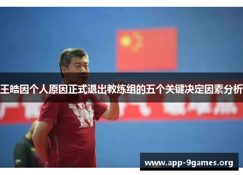 王皓因个人原因正式退出教练组的五个关键决定因素分析