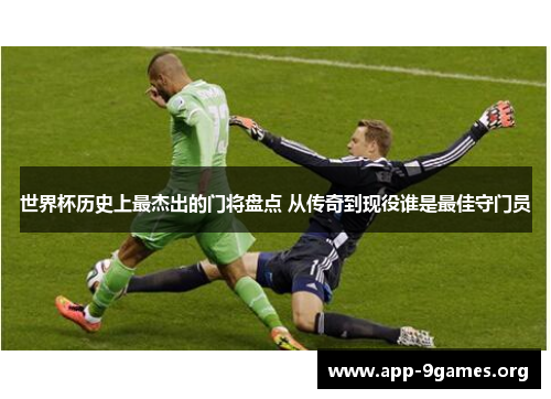 世界杯历史上最杰出的门将盘点 从传奇到现役谁是最佳守门员