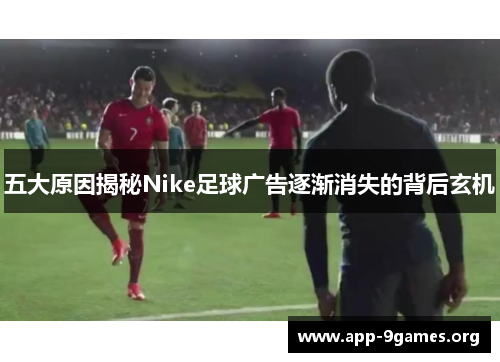五大原因揭秘Nike足球广告逐渐消失的背后玄机