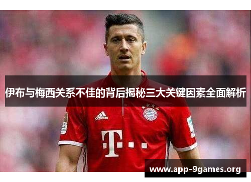 伊布与梅西关系不佳的背后揭秘三大关键因素全面解析