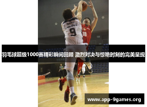 羽毛球超级1000赛精彩瞬间回顾 激烈对决与惊艳时刻的完美呈现