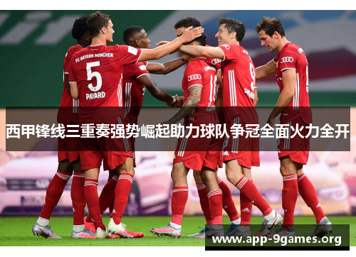 西甲锋线三重奏强势崛起助力球队争冠全面火力全开