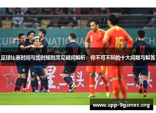 足球比赛时间与加时规则常见疑问解析:你不可不知的十大问题与解答 足球比赛时间与加时规则常见疑问解析:你不可不知的十大问题与解答