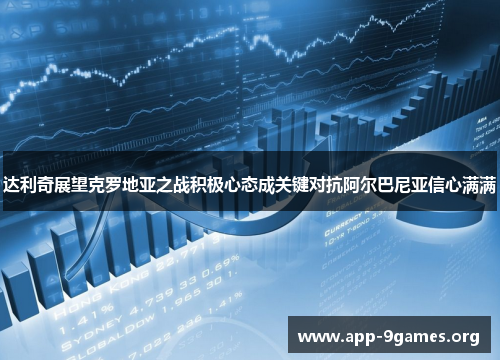 达利奇展望克罗地亚之战积极心态成关键对抗阿尔巴尼亚信心满满 达利奇展望克罗地亚之战积极心态成关键对抗阿尔巴尼亚信心满满