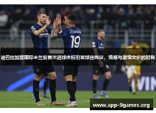 迪巴拉加盟国际米兰后首次进球庆祝引发球迷热议,情感与激情交织的时刻 迪巴拉加盟国际米兰后首次进球庆祝引发球迷热议,情感与激情交织的时刻