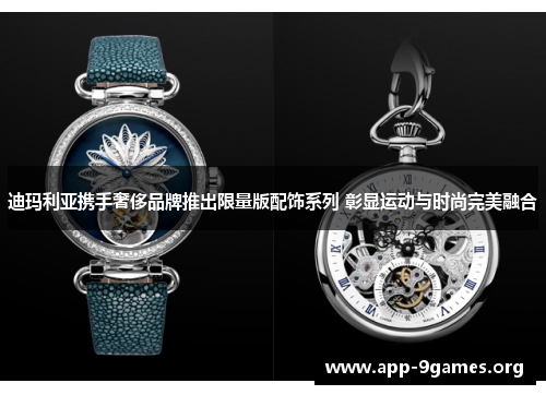 迪玛利亚携手奢侈品牌推出限量版配饰系列 彰显运动与时尚完美融合 迪玛利亚携手奢侈品牌推出限量版配饰系列 彰显运动与时尚完美融合