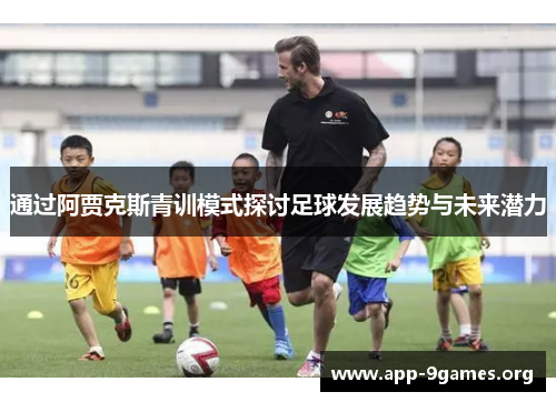 通过阿贾克斯青训模式探讨足球发展趋势与未来潜力 通过阿贾克斯青训模式探讨足球发展趋势与未来潜力