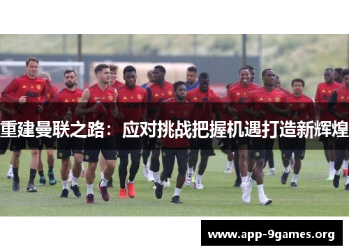 重建曼联之路:应对挑战把握机遇打造新辉煌 重建曼联之路:应对挑战把握机遇打造新辉煌