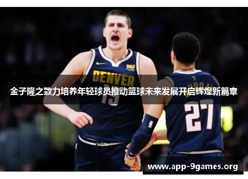 金子隆之致力培养年轻球员推动篮球未来发展开启辉煌新篇章 金子隆之致力培养年轻球员推动篮球未来发展开启辉煌新篇章