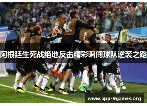 阿根廷生死战绝地反击精彩瞬间球队逆袭之路 阿根廷生死战绝地反击精彩瞬间球队逆袭之路