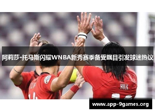 阿莉莎·托马斯闪耀WNBA新秀赛季备受瞩目引发球迷热议