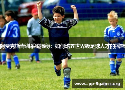 阿贾克斯青训系统揭秘：如何培养世界级足球人才的摇篮