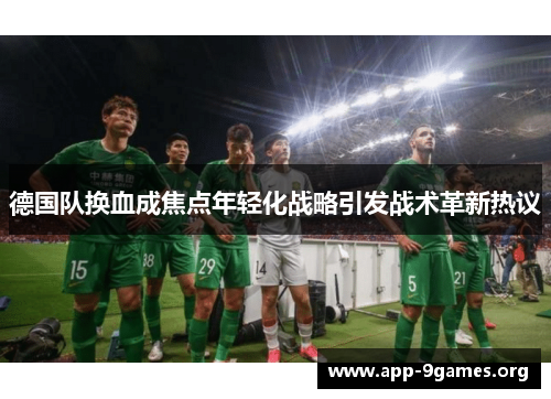 德国队换血成焦点年轻化战略引发战术革新热议