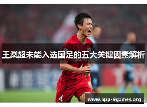 王燊超未能入选国足的五大关键因素解析 王燊超未能入选国足的五大关键因素解析