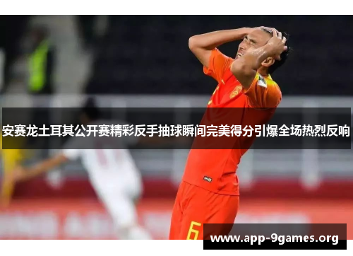 安赛龙土耳其公开赛精彩反手抽球瞬间完美得分引爆全场热烈反响
