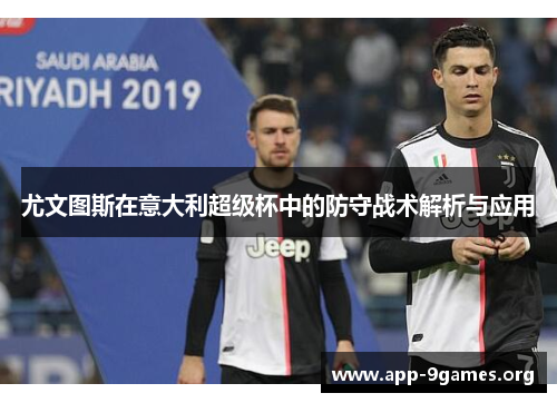 尤文图斯在意大利超级杯中的防守战术解析与应用 尤文图斯在意大利超级杯中的防守战术解析与应用