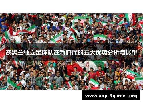 德黑兰独立足球队在新时代的五大优势分析与展望