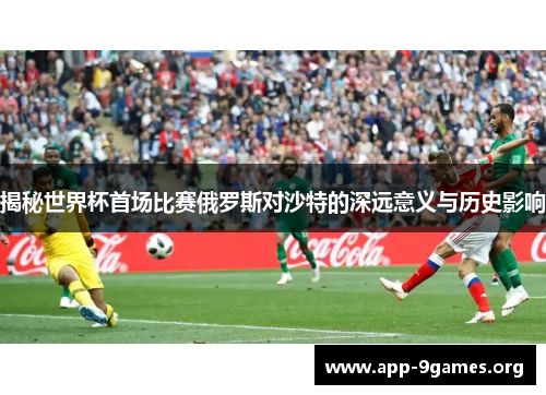 揭秘世界杯首场比赛俄罗斯对沙特的深远意义与历史影响