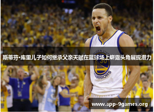 斯蒂芬·库里儿子如何继承父亲天赋在篮球场上崭露头角展现潜力