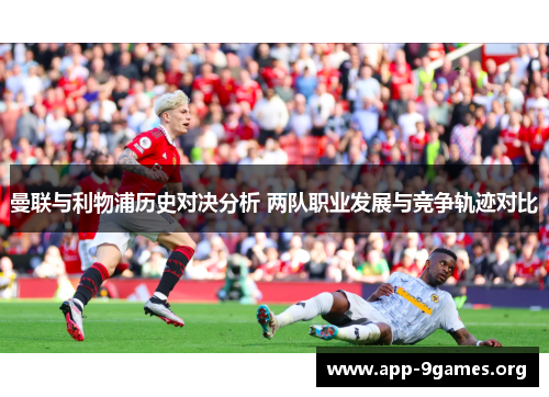 曼联与利物浦历史对决分析 两队职业发展与竞争轨迹对比