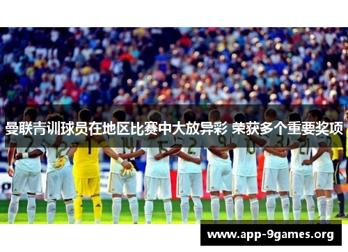 曼联青训球员在地区比赛中大放异彩 荣获多个重要奖项