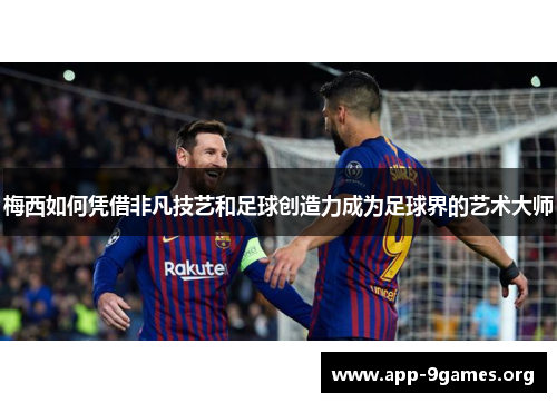 梅西如何凭借非凡技艺和足球创造力成为足球界的艺术大师
